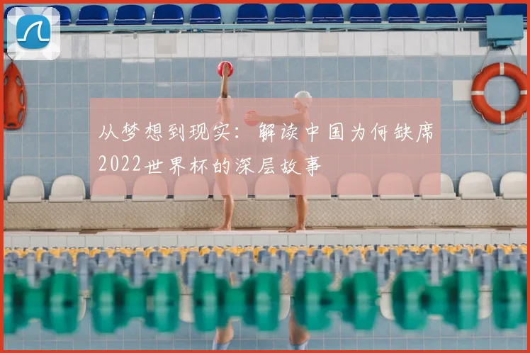 从梦想到现实：解读中国为何缺席2022世界杯的深层故事