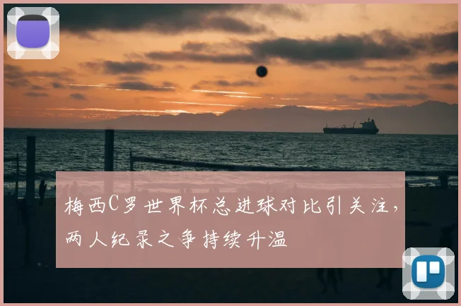 梅西C罗世界杯总进球对比引关注,两人纪录之争持续升温