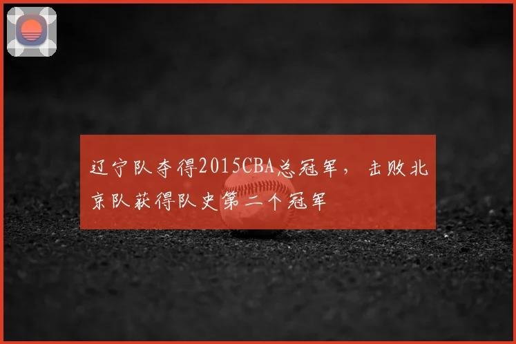 辽宁队夺得2015CBA总冠军，击败北京队获得队史第二个冠军
