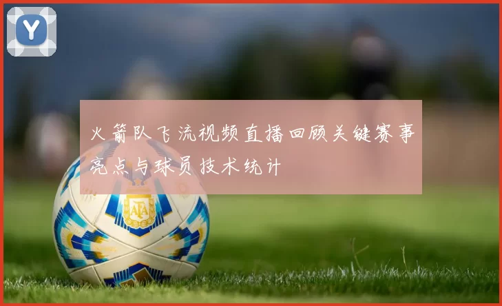 火箭队飞流视频直播回顾关键赛事亮点与球员技术统计