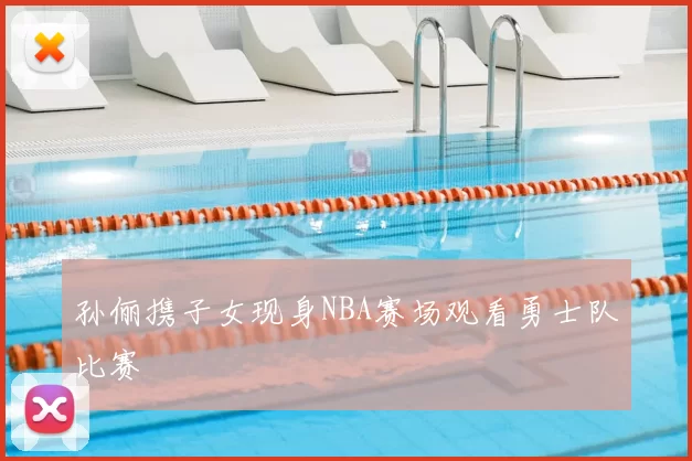 孙俪携子女现身NBA赛场观看勇士队比赛