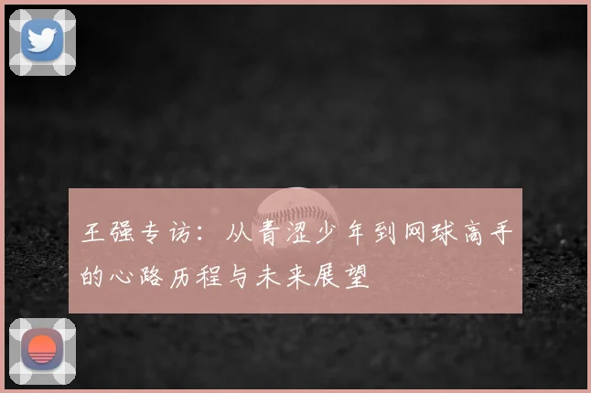 王强专访：从青涩少年到网球高手的心路历程与未来展望