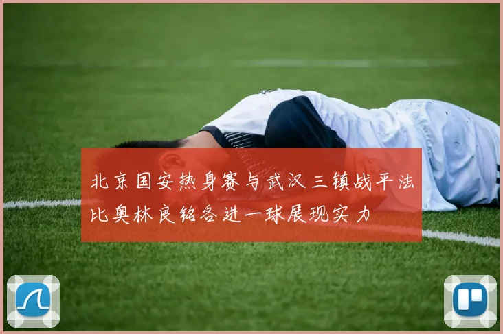 北京国安热身赛与武汉三镇战平法比奥林良铭各进一球展现实力