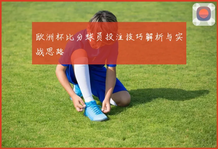 欧洲杯比分球员投注技巧解析与实战思路