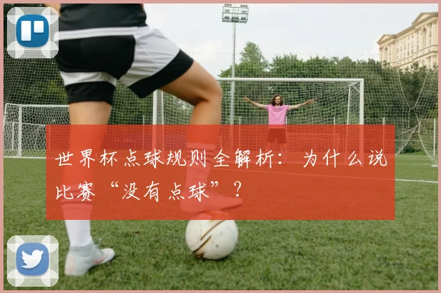 世界杯点球规则全解析:为什么说比赛“没有点球”?