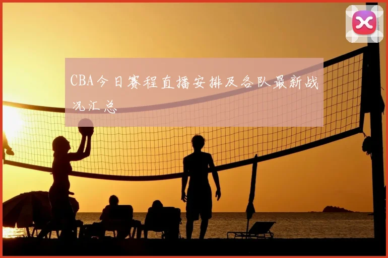 CBA今日赛程直播安排及各队最新战况汇总