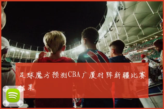 足球魔方预测CBA广厦对阵新疆比赛结果