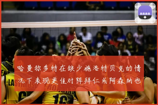 哈曼称多特在缺少施洛特贝克的情况下表现更佳对阵拜仁或阿森纳也有胜算