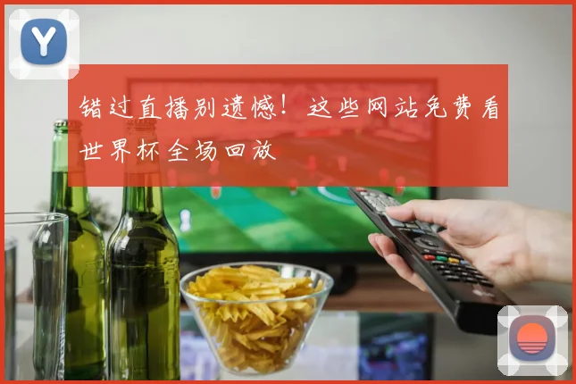 错过直播别遗憾！这些网站免费看世界杯全场回放