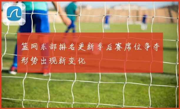 篮网东部排名更新季后赛席位争夺形势出现新变化