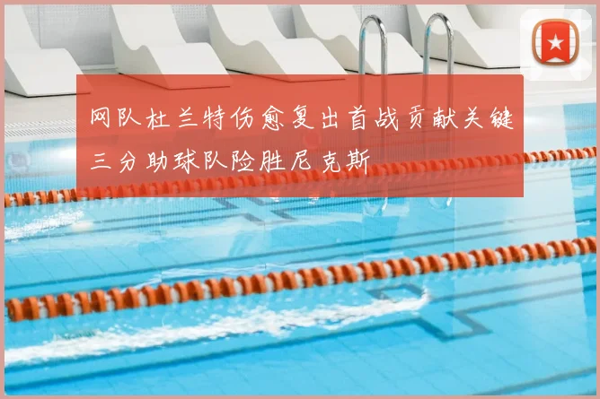 网队杜兰特伤愈复出首战贡献关键三分助球队险胜尼克斯