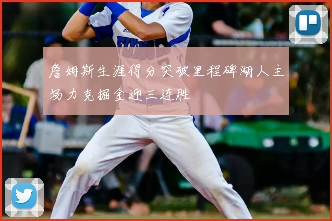 詹姆斯生涯得分突破里程碑湖人主场力克掘金迎三连胜