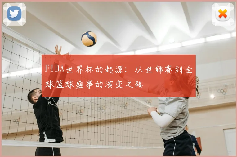 FIBA世界杯的起源:从世锦赛到全球篮球盛事的演变之路