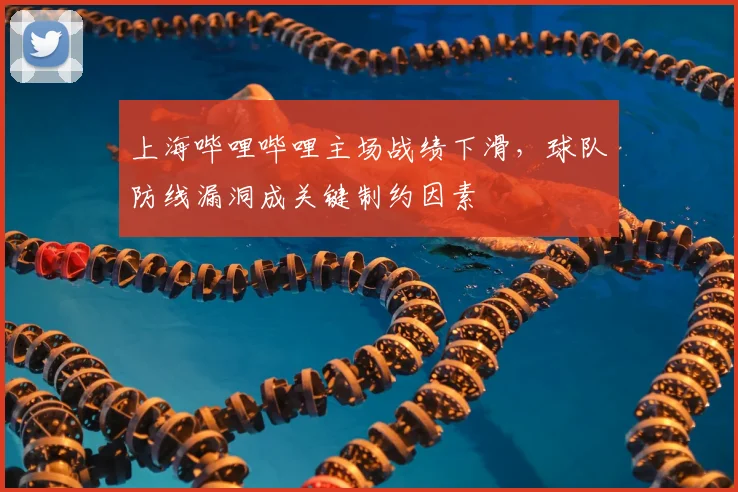 上海哔哩哔哩主场战绩下滑,球队防线漏洞成关键制约因素