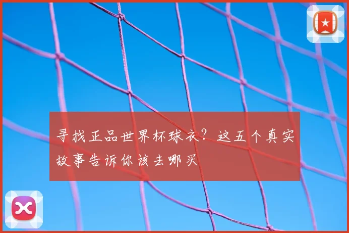 寻找正品世界杯球衣?这五个真实故事告诉你该去哪买