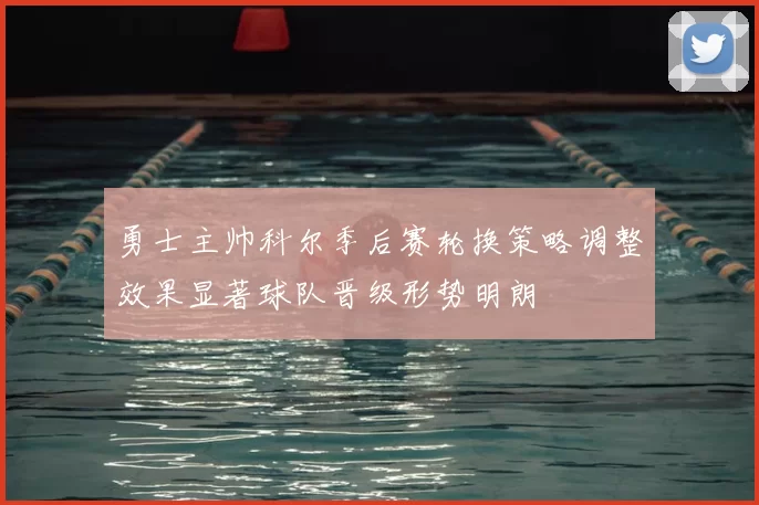勇士主帅科尔季后赛轮换策略调整效果显著球队晋级形势明朗