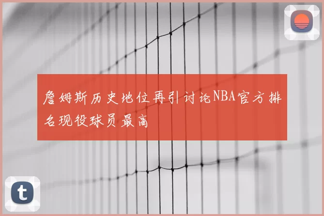 詹姆斯历史地位再引讨论NBA官方排名现役球员最高