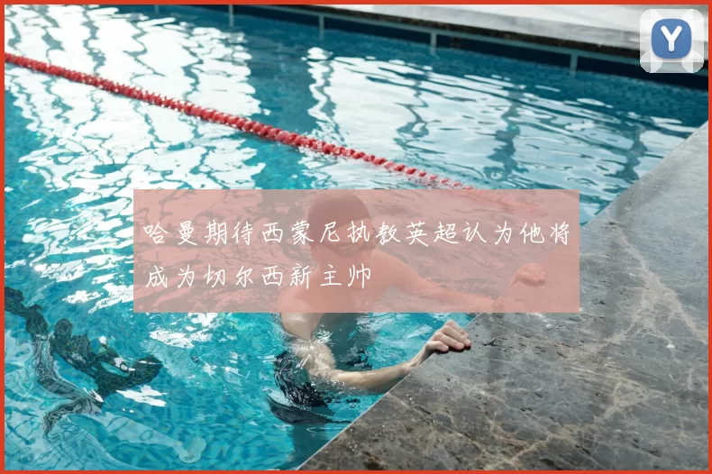 哈曼期待西蒙尼执教英超认为他将成为切尔西新主帅