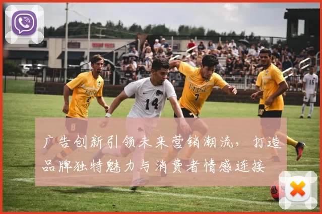 广告创新引领未来营销潮流，打造品牌独特魅力与消费者情感连接