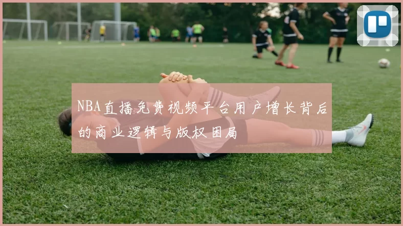 NBA直播免费视频平台用户增长背后的商业逻辑与版权困局