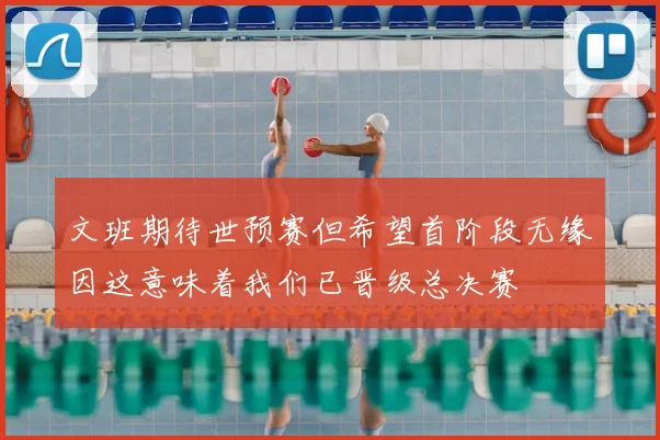 文班期待世预赛但希望首阶段无缘因这意味着我们已晋级总决赛