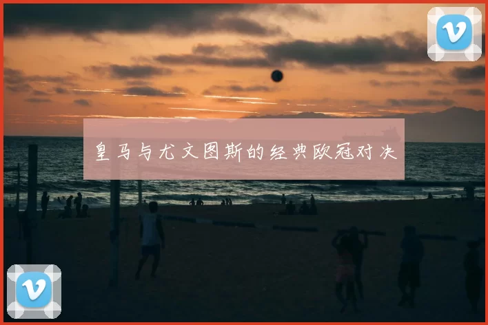 皇马与尤文图斯的经典欧冠对决