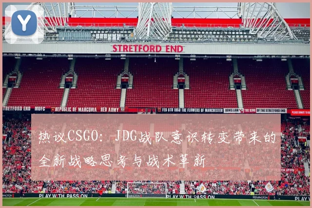 热议CSGO:JDG战队意识转变带来的全新战略思考与战术革新