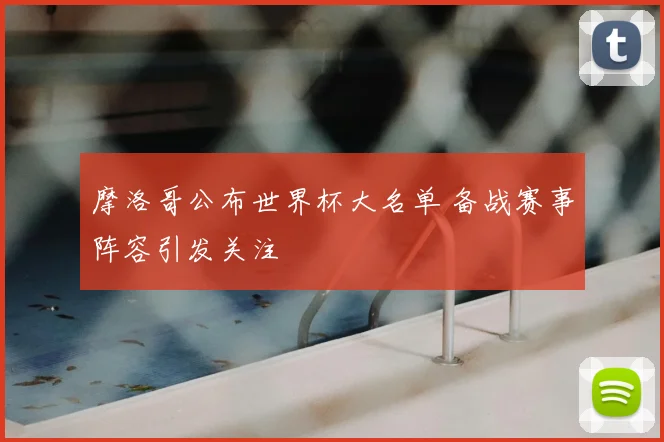 摩洛哥公布世界杯大名单 备战赛事阵容引发关注