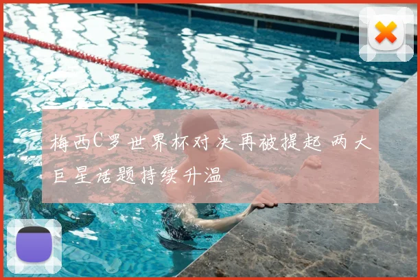 梅西C罗世界杯对决再被提起 两大巨星话题持续升温