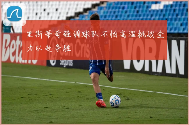 里斯蒂奇强调球队不怕高温挑战全力以赴争胜
