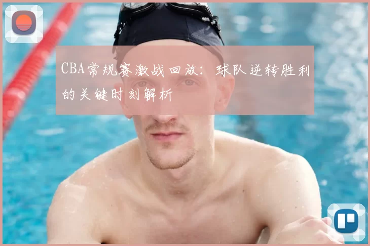 CBA常规赛激战回放：球队逆转胜利的关键时刻解析