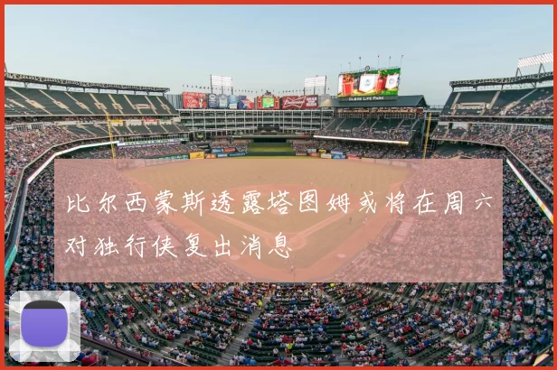 比尔西蒙斯透露塔图姆或将在周六对独行侠复出消息