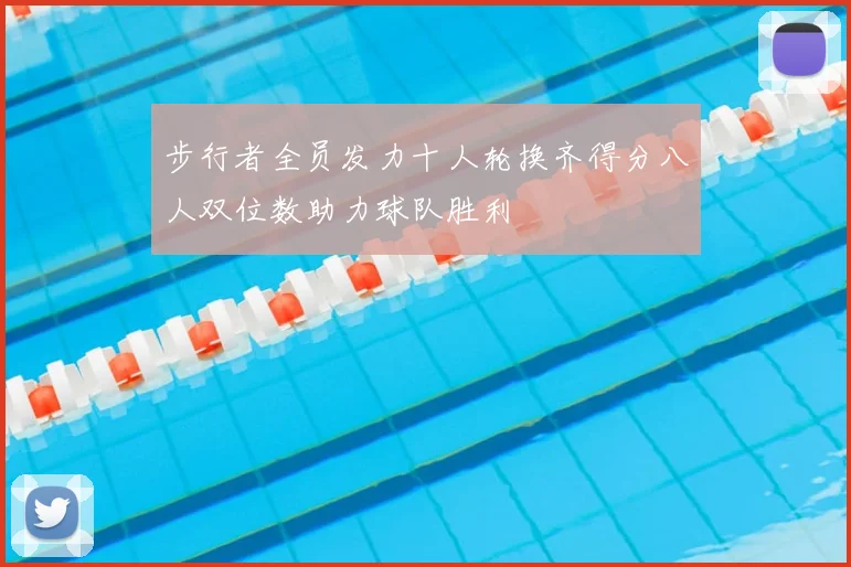 步行者全员发力十人轮换齐得分八人双位数助力球队胜利
