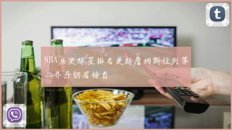 NBA历史球星排名更新詹姆斯位列第二乔丹仍居榜首