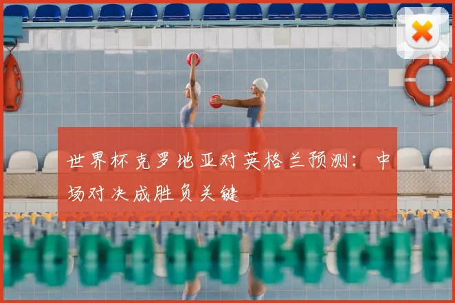 世界杯克罗地亚对英格兰预测:中场对决成胜负关键