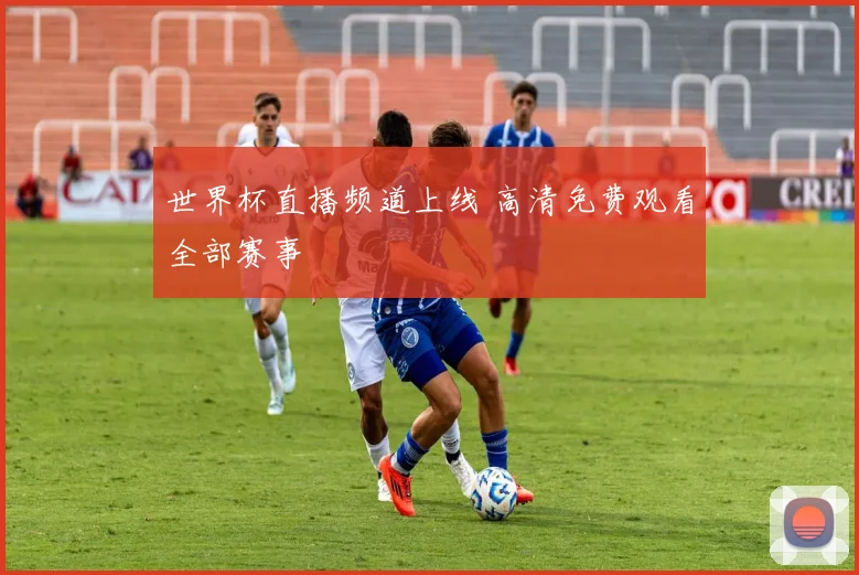 世界杯直播频道上线 高清免费观看全部赛事
