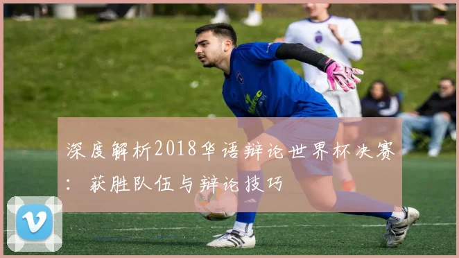 深度解析2018华语辩论世界杯决赛：获胜队伍与辩论技巧