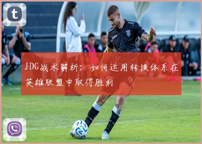 JDG战术解析：如何运用转换体系在英雄联盟中取得胜利