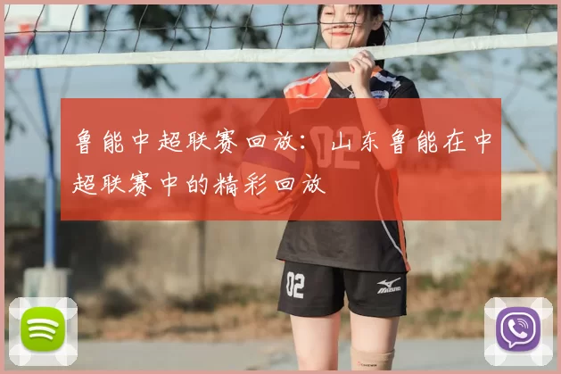 鲁能中超联赛回放：山东鲁能在中超联赛中的精彩回放