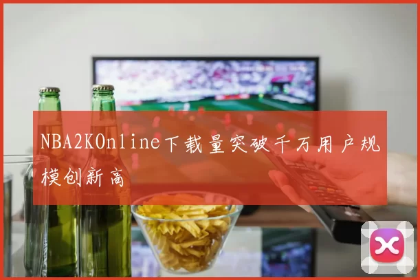 NBA2KOnline下载量突破千万用户规模创新高