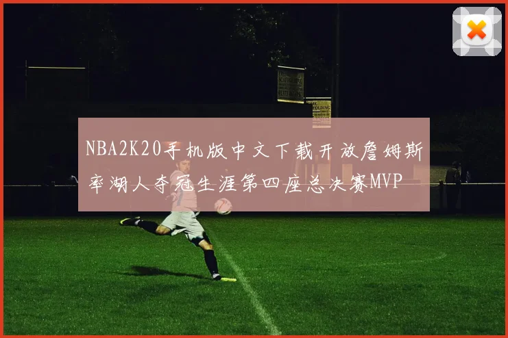 NBA2K20手机版中文下载开放詹姆斯率湖人夺冠生涯第四座总决赛MVP
