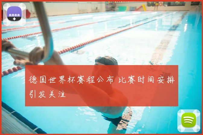 德国世界杯赛程公布 比赛时间安排引发关注