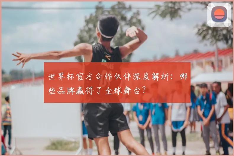 世界杯官方合作伙伴深度解析:哪些品牌赢得了全球舞台?