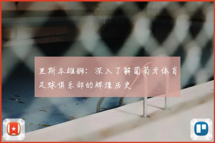 里斯本雄狮：深入了解葡萄牙体育足球俱乐部的辉煌历史