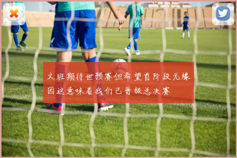 文班期待世预赛但希望首阶段无缘因这意味着我们已晋级总决赛