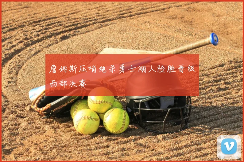 詹姆斯压哨绝杀勇士湖人险胜晋级西部决赛
