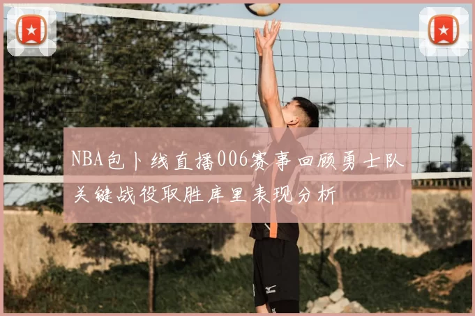NBA包卜线直播006赛事回顾勇士队关键战役取胜库里表现分析