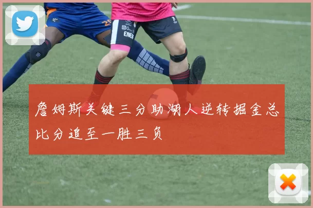 詹姆斯关键三分助湖人逆转掘金总比分追至一胜三负