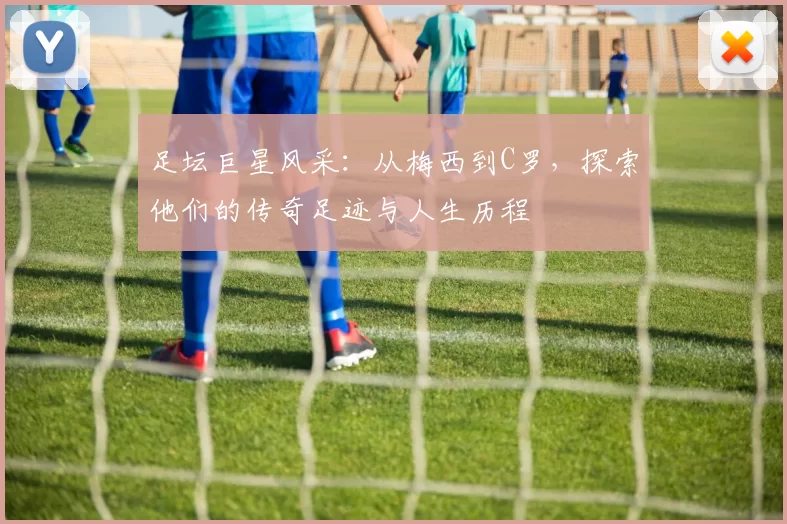 足坛巨星风采：从梅西到C罗，探索他们的传奇足迹与人生历程