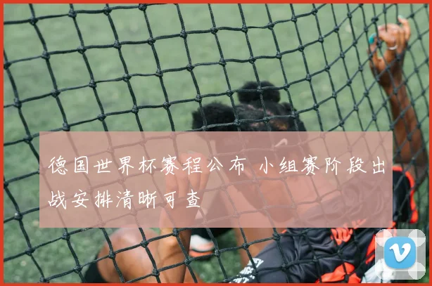 德国世界杯赛程公布 小组赛阶段出战安排清晰可查